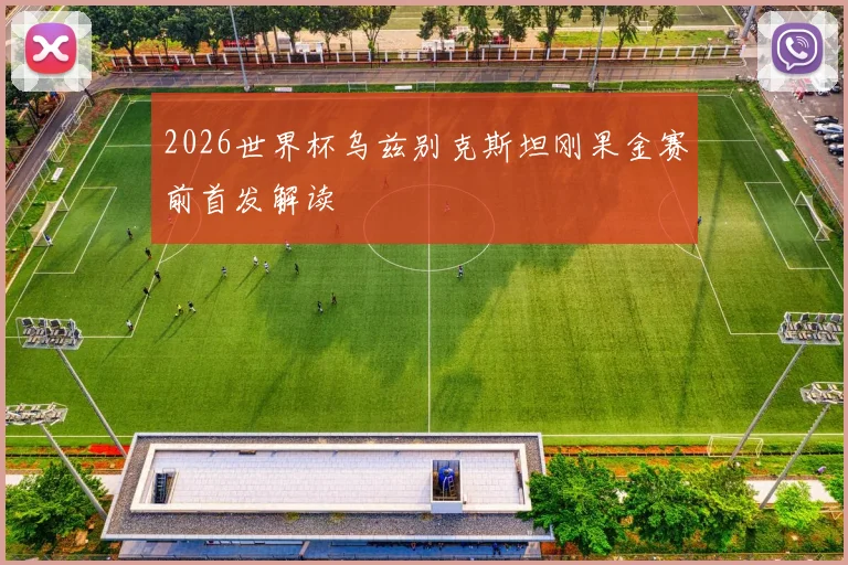 2026世界杯乌兹别克斯坦刚果金赛前首发解读