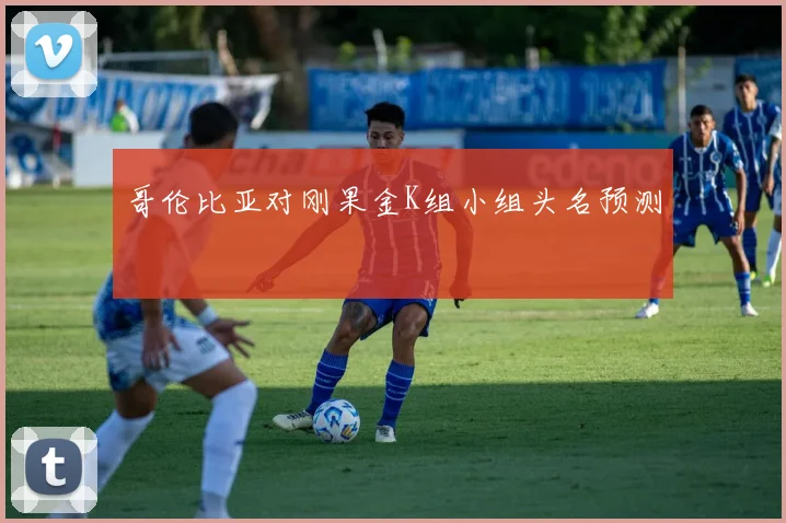 哥伦比亚对刚果金K组小组头名预测
