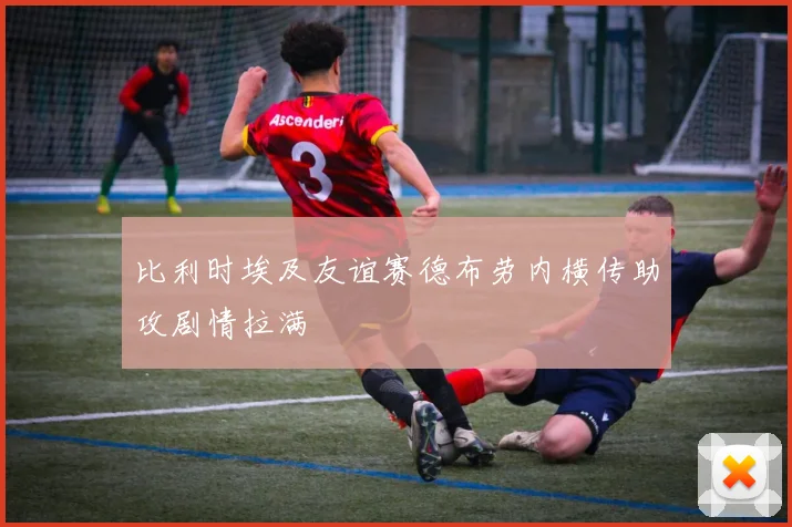 比利时埃及友谊赛德布劳内横传助攻剧情拉满