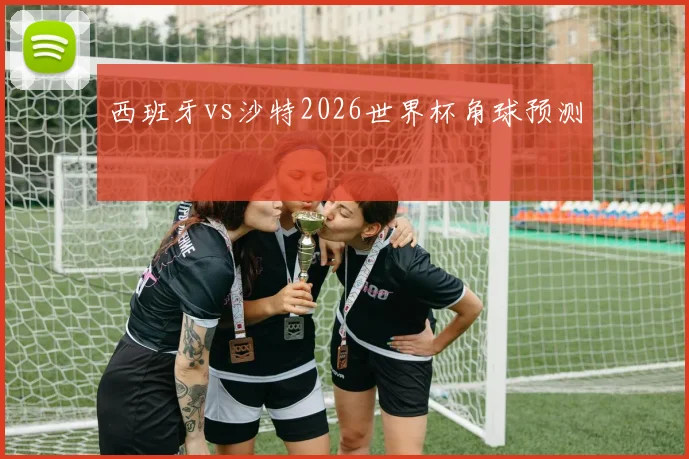 西班牙vs沙特2026世界杯角球预测