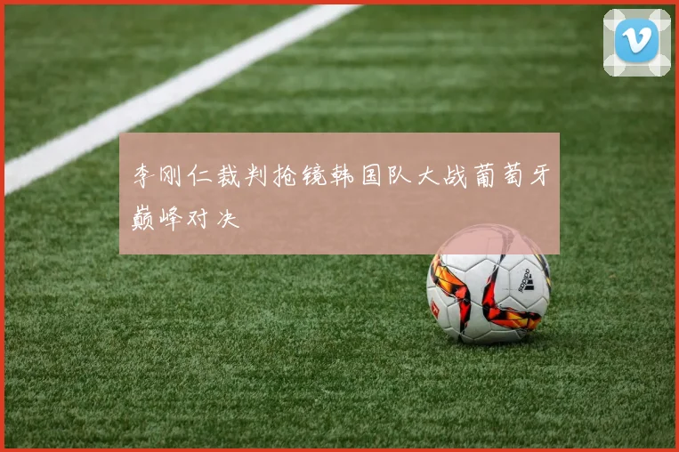 李刚仁裁判抢镜韩国队大战葡萄牙巅峰对决