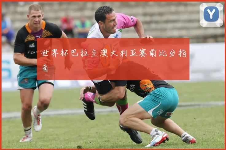 世界杯巴拉圭澳大利亚赛前比分指南