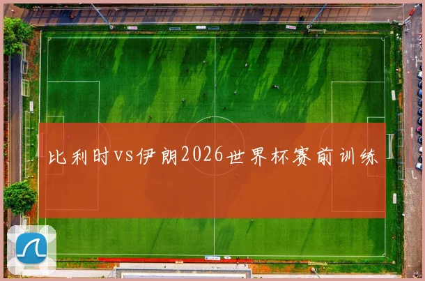 比利时vs伊朗2026世界杯赛前训练