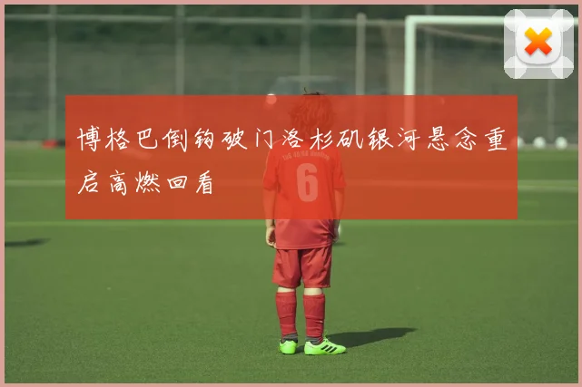 博格巴倒钩破门洛杉矶银河悬念重启高燃回看