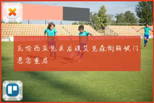 瓦伦西亚先丢后追艾克森倒钩破门悬念重启