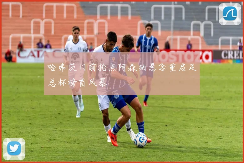 哈弗茨门前抢点阿森纳悬念重启足总杯榜首风暴