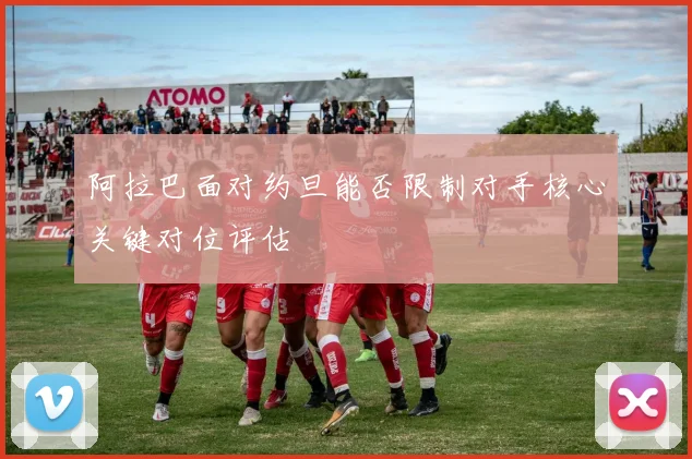 阿拉巴面对约旦能否限制对手核心关键对位评估