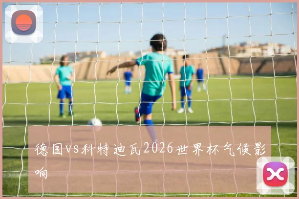 德国vs科特迪瓦2026世界杯气候影响