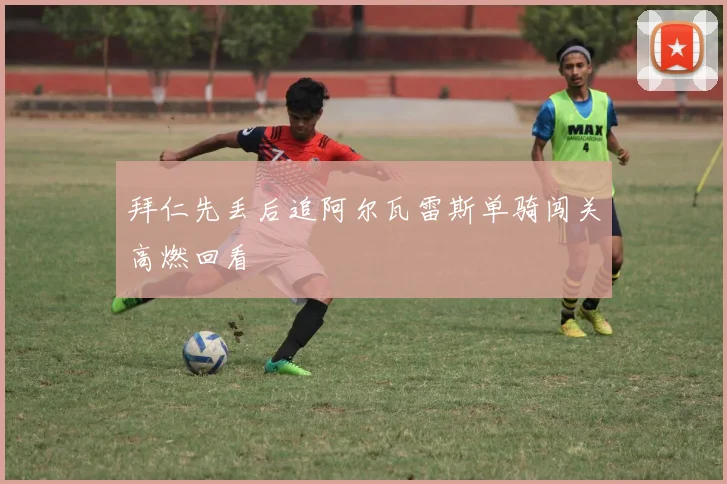 拜仁先丢后追阿尔瓦雷斯单骑闯关高燃回看