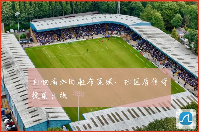 利物浦加时胜布莱顿，社区盾传奇提前出线