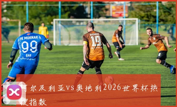 阿尔及利亚vs奥地利2026世界杯热搜指数