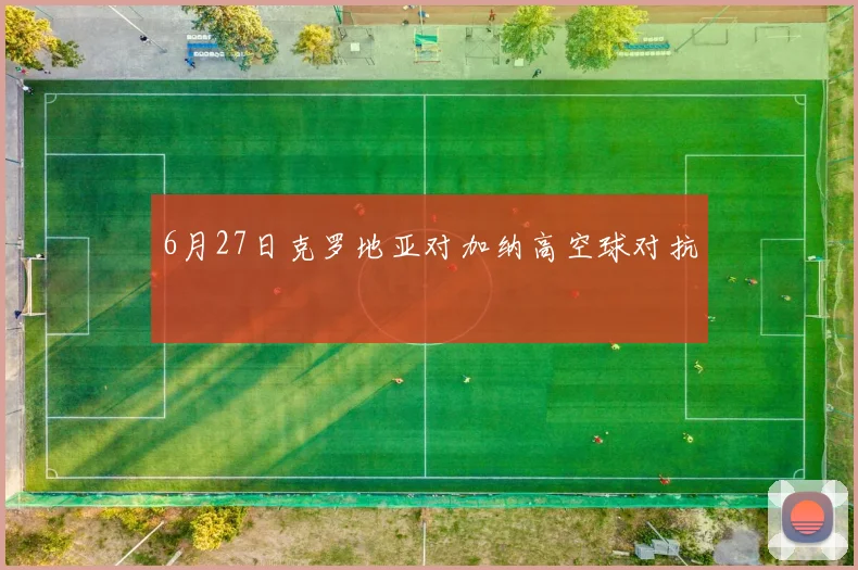 6月27日克罗地亚对加纳高空球对抗