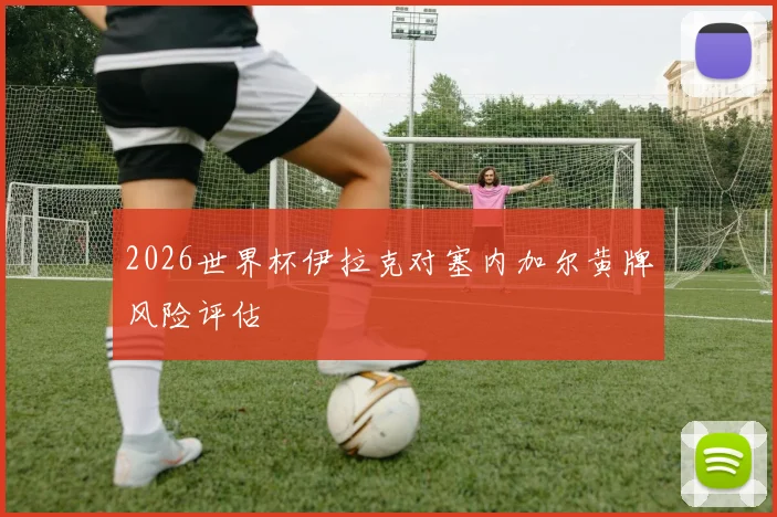 2026世界杯伊拉克对塞内加尔黄牌风险评估