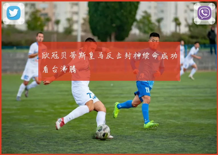 欧冠贝蒂斯皇马反击封神续命成功看台沸腾
