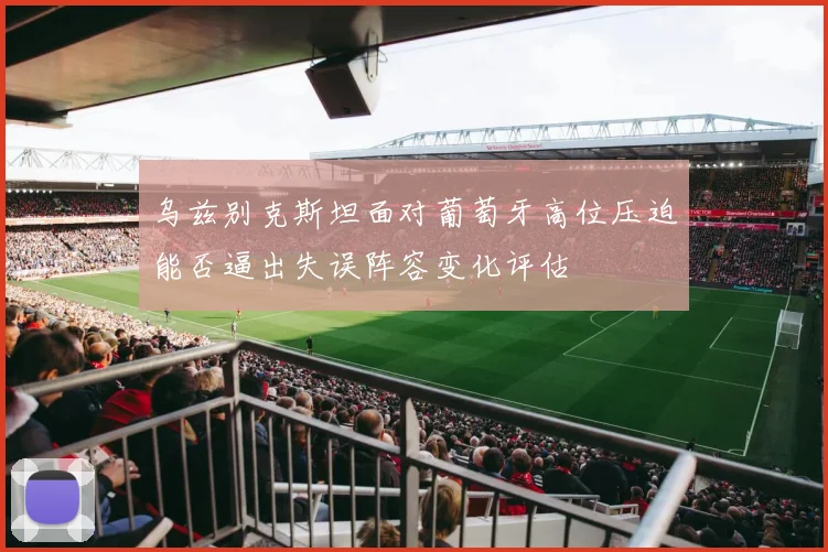 乌兹别克斯坦面对葡萄牙高位压迫能否逼出失误阵容变化评估