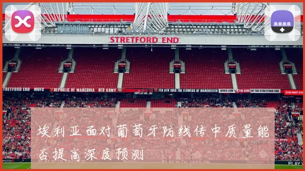 埃利亚面对葡萄牙防线传中质量能否提高深度预测