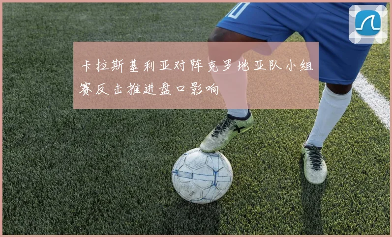 卡拉斯基利亚对阵克罗地亚队小组赛反击推进盘口影响