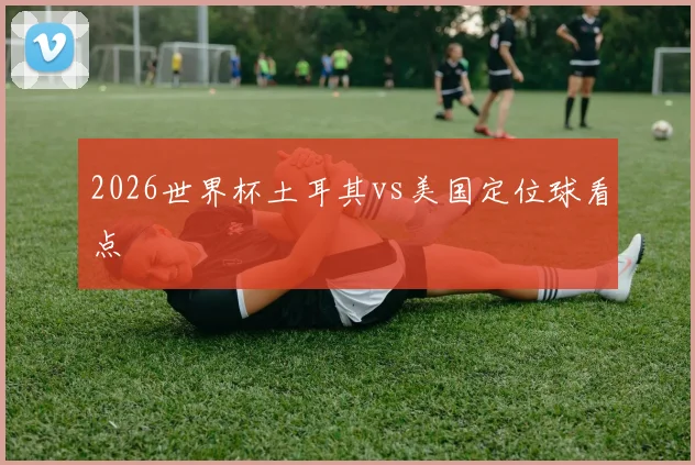 2026世界杯土耳其vs美国定位球看点