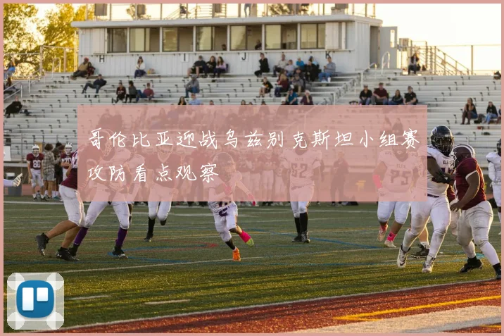 哥伦比亚迎战乌兹别克斯坦小组赛攻防看点观察