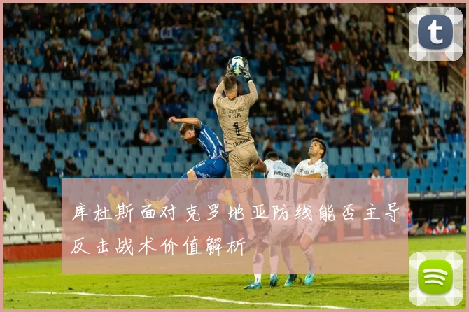 库杜斯面对克罗地亚防线能否主导反击战术价值解析