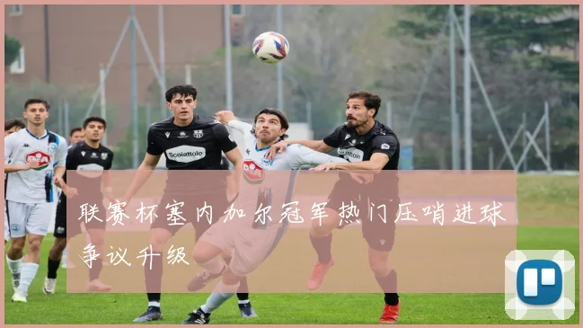 联赛杯塞内加尔冠军热门压哨进球争议升级