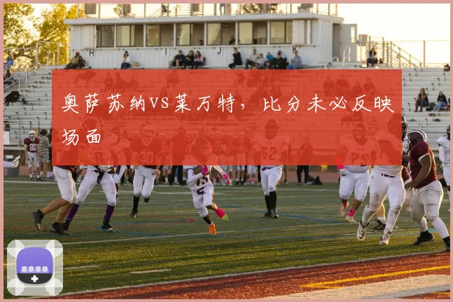 奥萨苏纳vs莱万特，比分未必反映场面
