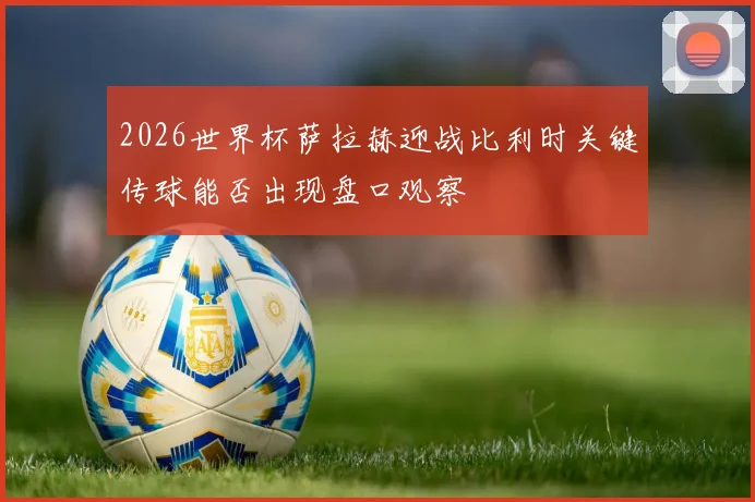 2026世界杯萨拉赫迎战比利时关键传球能否出现盘口观察