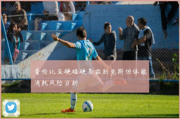 哥伦比亚硬碰硬乌兹别克斯坦体能消耗风险分析