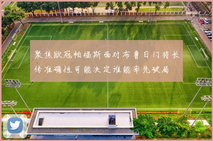 聚焦欧冠帕福斯面对布鲁日门将长传准确性可能决定谁能率先破局