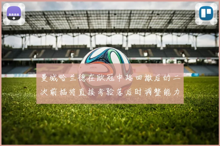 曼城哈兰德在欧冠中路回撤后的二次前插将直接考验落后时调整能力
