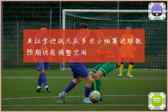 库拉索迎战厄瓜多尔小组赛进球数预期仍有调整空间