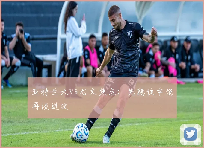亚特兰大vs尤文焦点：先稳住中场再谈进攻