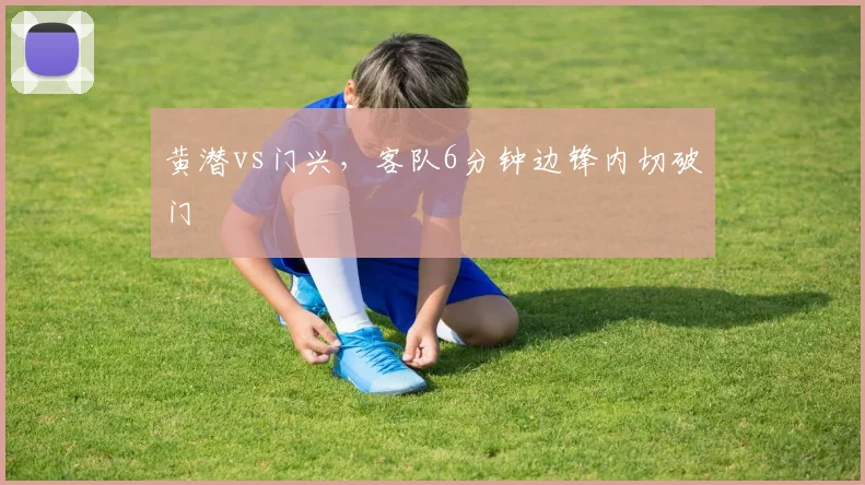 黄潜vs门兴，客队6分钟边锋内切破门