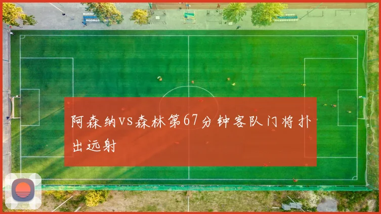 阿森纳vs森林第67分钟客队门将扑出远射