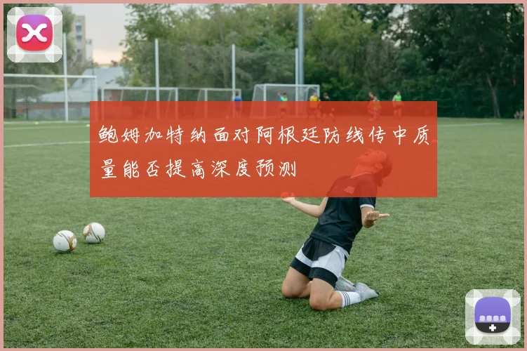 鲍姆加特纳面对阿根廷防线传中质量能否提高深度预测