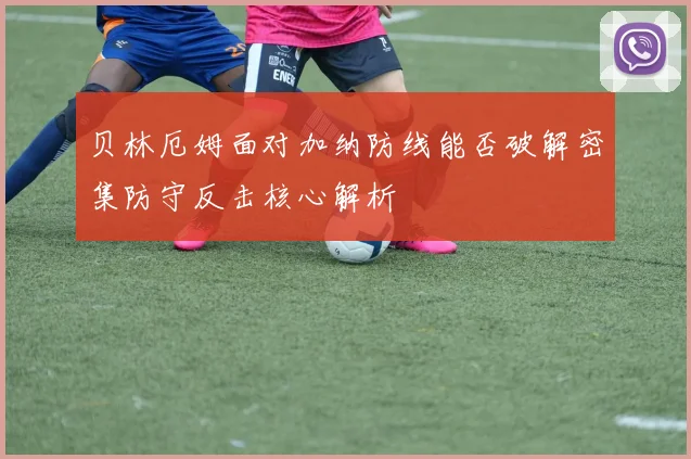 贝林厄姆面对加纳防线能否破解密集防守反击核心解析