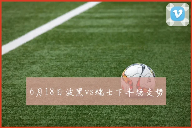 6月18日波黑vs瑞士下半场走势