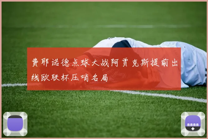费耶诺德点球大战阿贾克斯提前出线欧联杯压哨名局