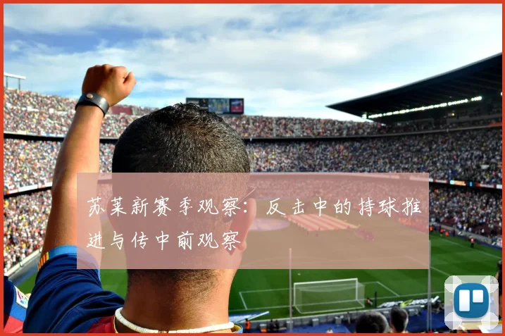 苏莱新赛季观察：反击中的持球推进与传中前观察
