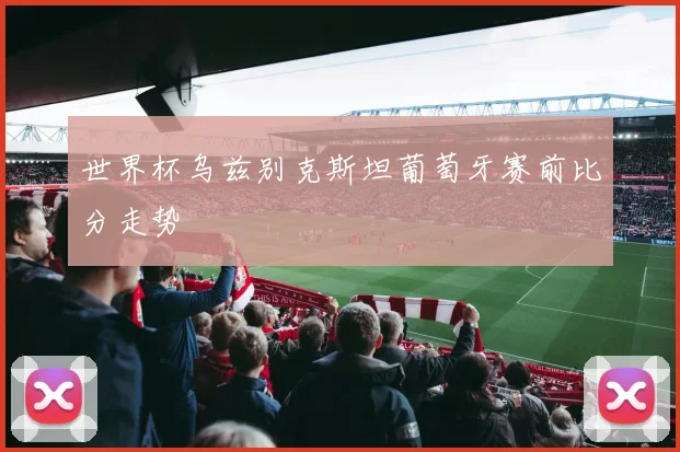 世界杯乌兹别克斯坦葡萄牙赛前比分走势