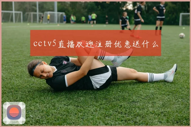 cctv5直播欢迎注册优惠送什么