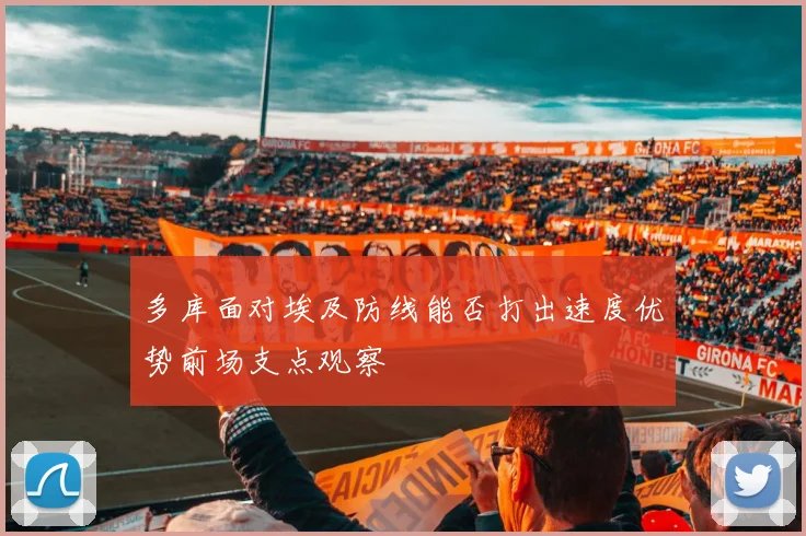 多库面对埃及防线能否打出速度优势前场支点观察
