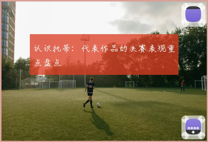 认识托蒂：代表作品的决赛表现重点盘点