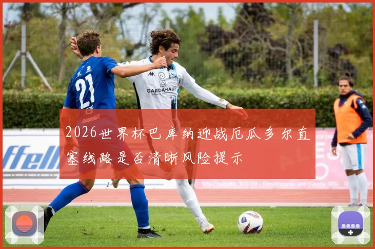 2026世界杯巴库纳迎战厄瓜多尔直塞线路是否清晰风险提示