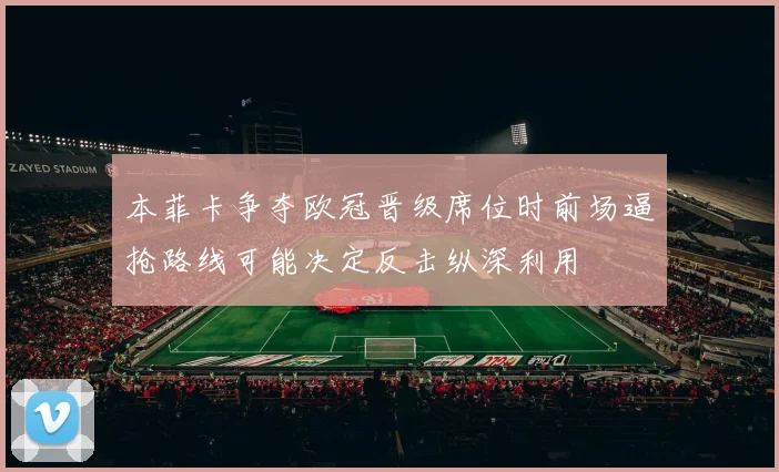 本菲卡争夺欧冠晋级席位时前场逼抢路线可能决定反击纵深利用