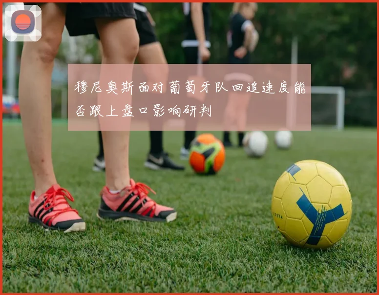 穆尼奥斯面对葡萄牙队回追速度能否跟上盘口影响研判