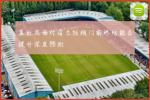 莱杜尼面对荷兰防线门前终结能否提升深度预测