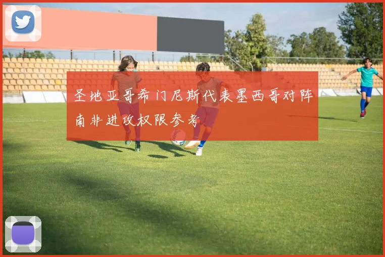 圣地亚哥希门尼斯代表墨西哥对阵南非进攻权限参考