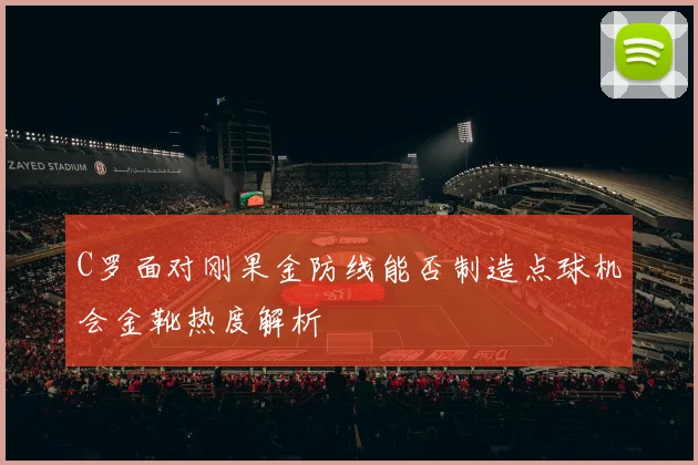 C罗面对刚果金防线能否制造点球机会金靴热度解析