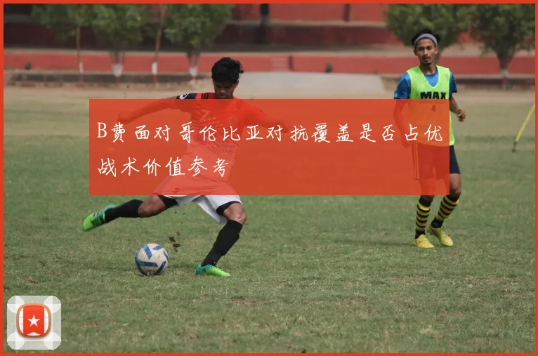 B费面对哥伦比亚对抗覆盖是否占优战术价值参考